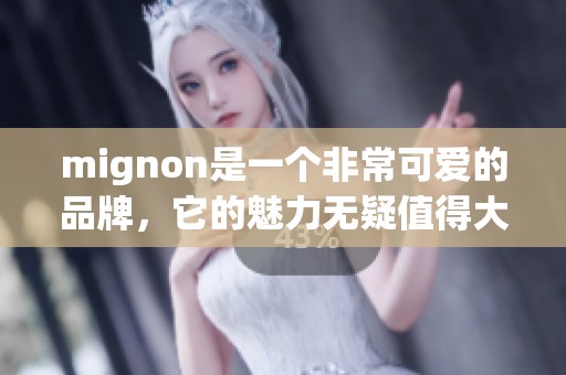 mignon是一个非常可爱的品牌，它的魅力无疑值得大家关注和喜爱