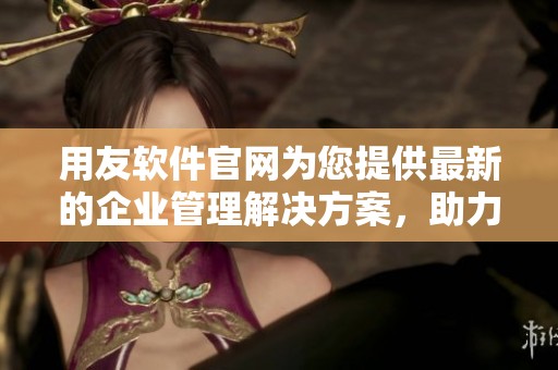 用友软件官网为您提供最新的企业管理解决方案，助力数字化转型与增长