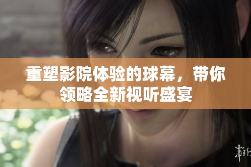 重塑影院体验的球幕，带你领略全新视听盛宴