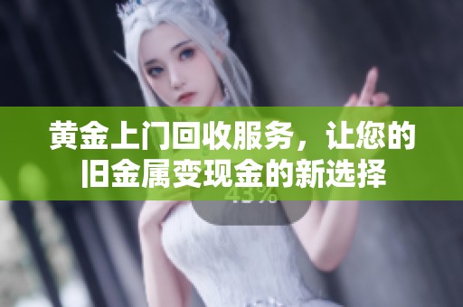 黄金上门回收服务，让您的旧金属变现金的新选择