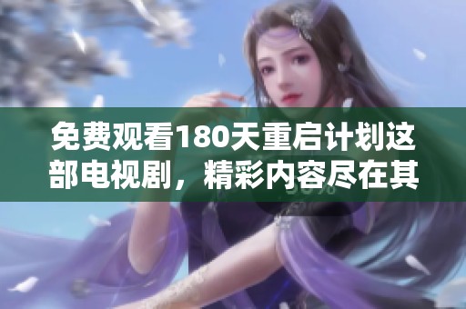 免费观看180天重启计划这部电视剧，精彩内容尽在其中等你来发现