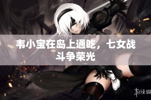 韦小宝在岛上通吃，七女战斗争荣光