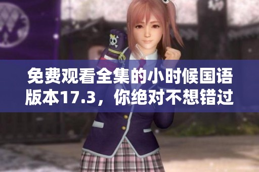 免费观看全集的小时候国语版本17.3，你绝对不想错过这部精彩内容