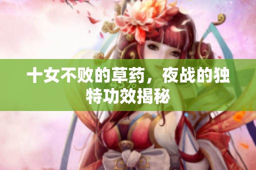 十女不败的草药，夜战的独特功效揭秘