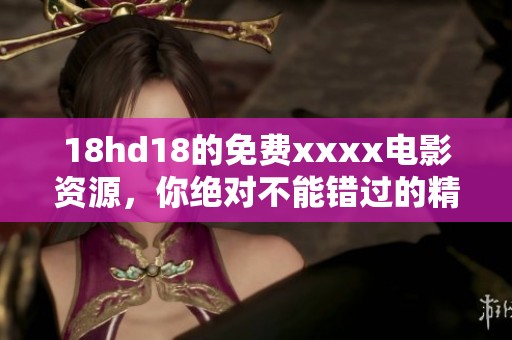 18hd18的免费xxxx电影资源，你绝对不能错过的精彩内容
