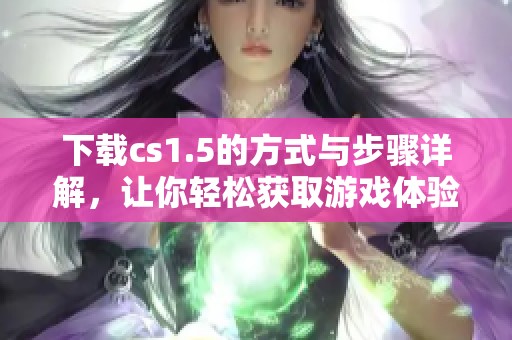 下载cs1.5的方式与步骤详解，让你轻松获取游戏体验