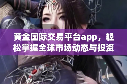 黄金国际交易平台app，轻松掌握全球市场动态与投资机遇