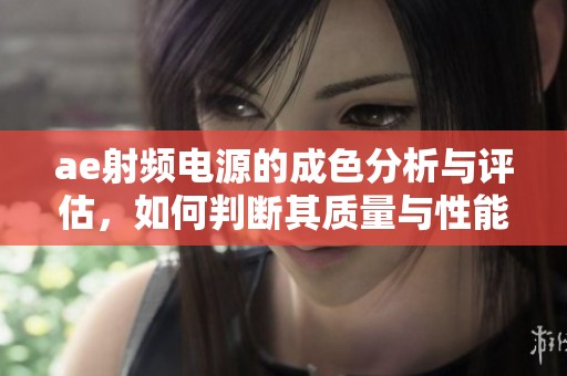 ae射频电源的成色分析与评估，如何判断其质量与性能