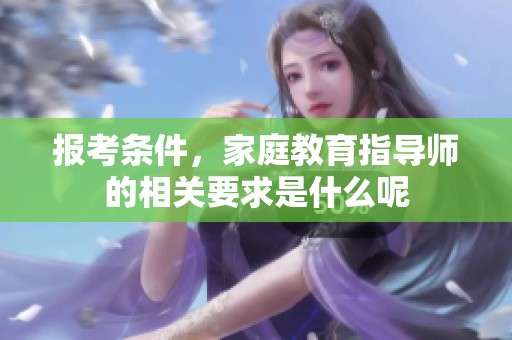 报考条件，家庭教育指导师的相关要求是什么呢