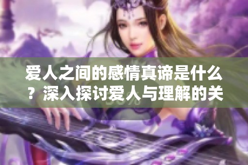 爱人之间的感情真谛是什么？深入探讨爱人与理解的关系。