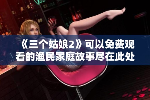 《三个姑娘2》可以免费观看的渔民家庭故事尽在此处