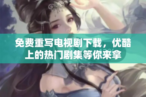 免费重写电视剧下载，优酷上的热门剧集等你来拿
