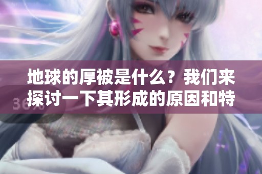 地球的厚被是什么？我们来探讨一下其形成的原因和特点。