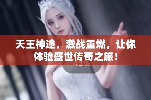 天王神途，激战重燃，让你体验盛世传奇之旅！
