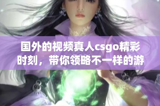 国外的视频真人csgo精彩时刻，带你领略不一样的游戏对决体验
