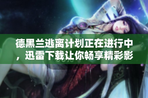 德黑兰逃离计划正在进行中，迅雷下载让你畅享精彩影片