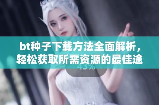 bt种子下载方法全面解析，轻松获取所需资源的最佳途径