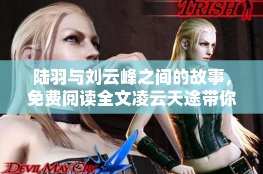 陆羽与刘云峰之间的故事，免费阅读全文凌云天途带你领略风云际会