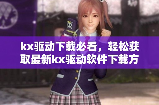 kx驱动下载必看，轻松获取最新kx驱动软件下载方法与链接！