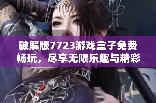 破解版7723游戏盒子免费畅玩，尽享无限乐趣与精彩体验！
