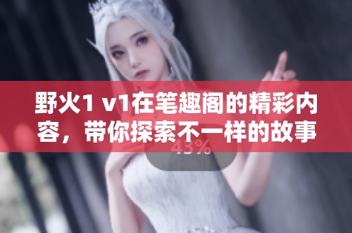 野火1 v1在笔趣阁的精彩内容，带你探索不一样的故事之旅