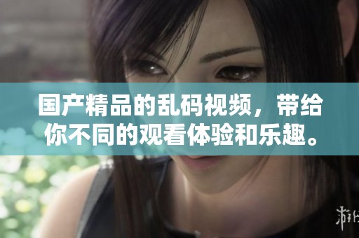 ****的乱码视频，带给你不同的观看体验和乐趣。