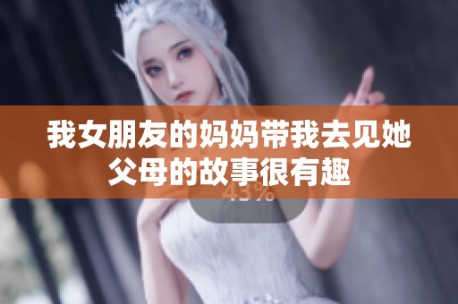 我女朋友的妈妈带我去见她父母的故事很有趣