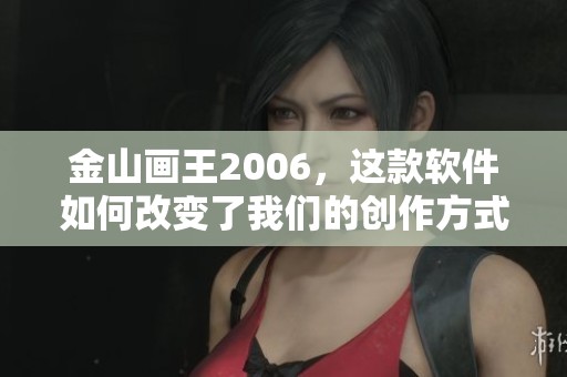 金山画王2006，这款软件如何改变了我们的创作方式和体验