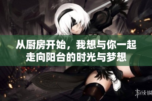 从厨房开始，我想与你一起走向阳台的时光与梦想