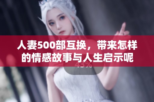 人妻500部互换，带来怎样的情感故事与人生启示呢