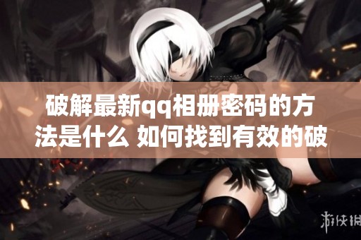破解最新qq相册密码的方法是什么 如何找到有效的破解技巧