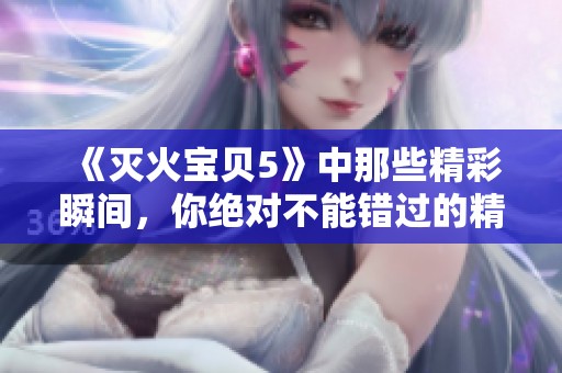 《灭火宝贝5》中那些精彩瞬间，你绝对不能错过的精彩内容！