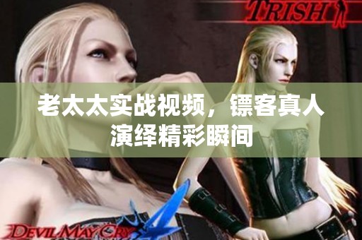 老太太实战视频，镖客真人演绎精彩瞬间