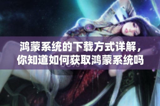 鸿蒙系统的下载方式详解，你知道如何获取鸿蒙系统吗