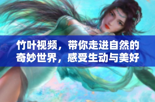 竹叶视频，带你走进自然的奇妙世界，感受生动与美好！