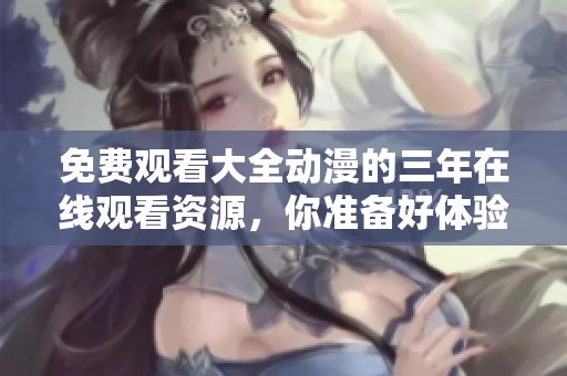 免费观看大全动漫的三年在线观看资源，你准备好体验了吗