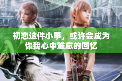 初恋这件小事，或许会成为你我心中难忘的回忆