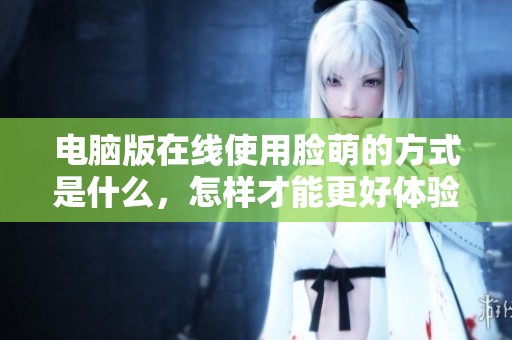 电脑版在线使用脸萌的方式是什么，怎样才能更好体验？