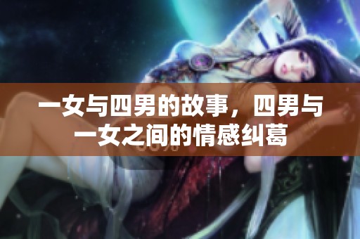 一女与四男的故事，四男与一女之间的情感纠葛