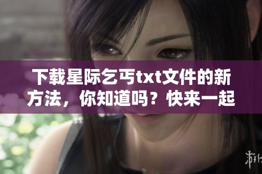 下载星际乞丐txt文件的新方法，你知道吗？快来一起了解吧！