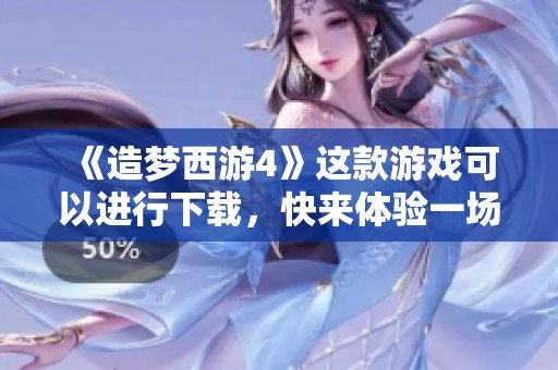 《造梦西游4》这款游戏可以进行下载，快来体验一场全新的冒险之旅吧！