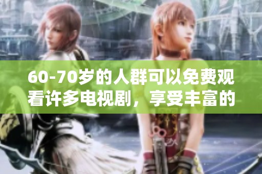 60-70岁的人群可以免费观看许多电视剧，享受丰富的影视盛宴
