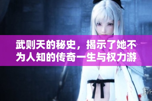 武则天的秘史，揭示了她不为人知的传奇一生与权力游戏