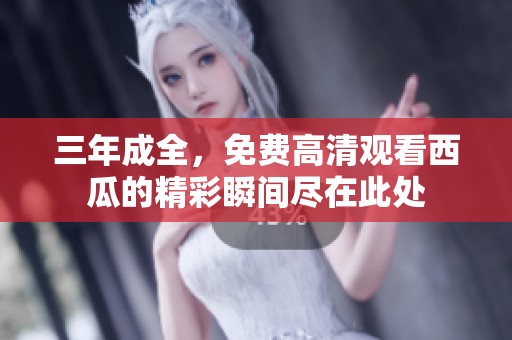 三年成全，免费高清观看西瓜的精彩瞬间尽在此处