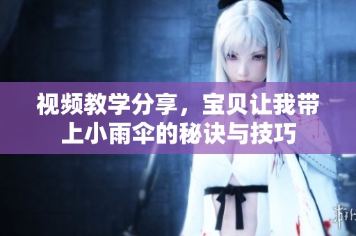 视频教学分享，宝贝让我带上小雨伞的秘诀与技巧