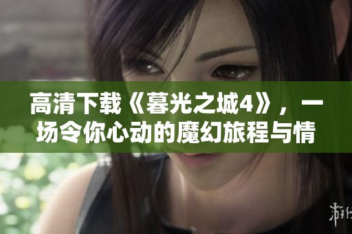 高清下载《暮光之城4》，一场令你心动的魔幻旅程与情感故事