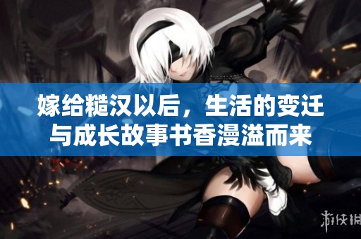 嫁给糙汉以后，生活的变迁与成长故事书香漫溢而来
