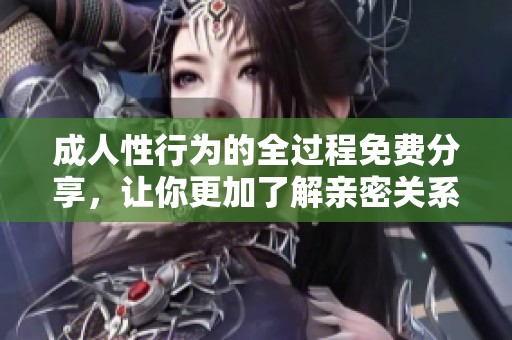 **性行为的全过程免费分享，让你更加了解亲密关系的细节与技巧