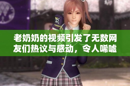老奶奶的视频引发了无数网友们热议与感动，令人唏嘘不已的故事展现温情。