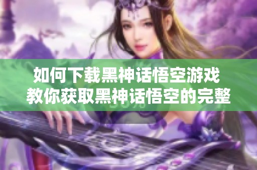 如何下载黑神话悟空游戏 教你获取黑神话悟空的完整方法